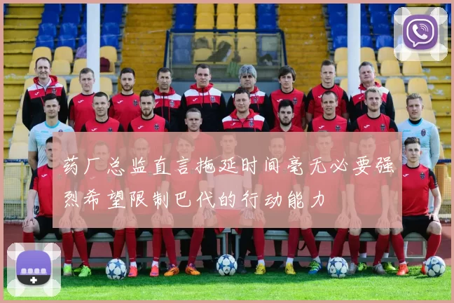 药厂总监直言拖延时间毫无必要强烈希望限制巴代的行动能力