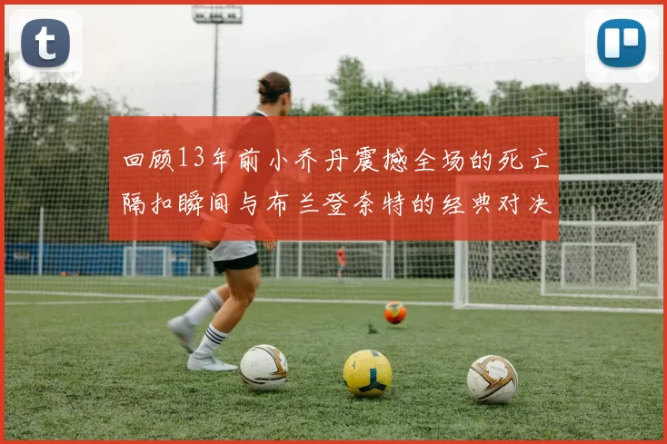 回顾13年前小乔丹震撼全场的死亡隔扣瞬间与布兰登奈特的经典对决