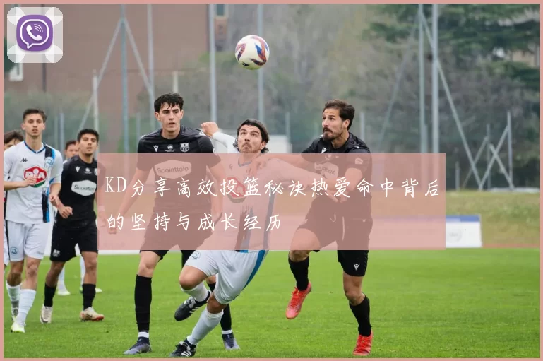 KD分享高效投篮秘诀热爱命中背后的坚持与成长经历