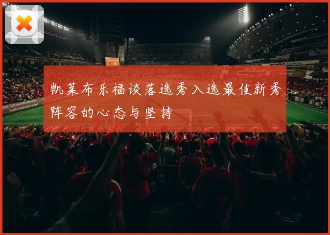 凯莱布乐福谈落选秀入选最佳新秀阵容的心态与坚持