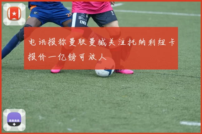 电讯报称曼联曼城关注托纳利纽卡报价一亿镑可放人