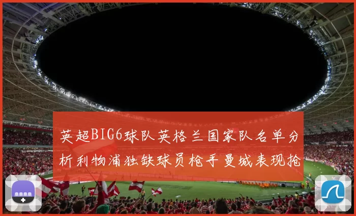 英超BIG6球队英格兰国家队名单分析利物浦独缺球员枪手曼城表现抢眼