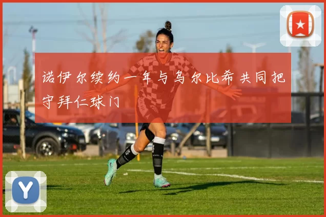 诺伊尔续约一年与乌尔比希共同把守拜仁球门
