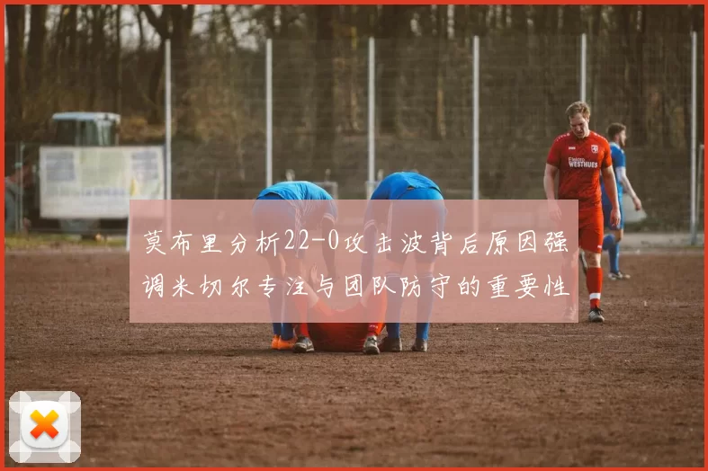 莫布里分析22-0攻击波背后原因强调米切尔专注与团队防守的重要性