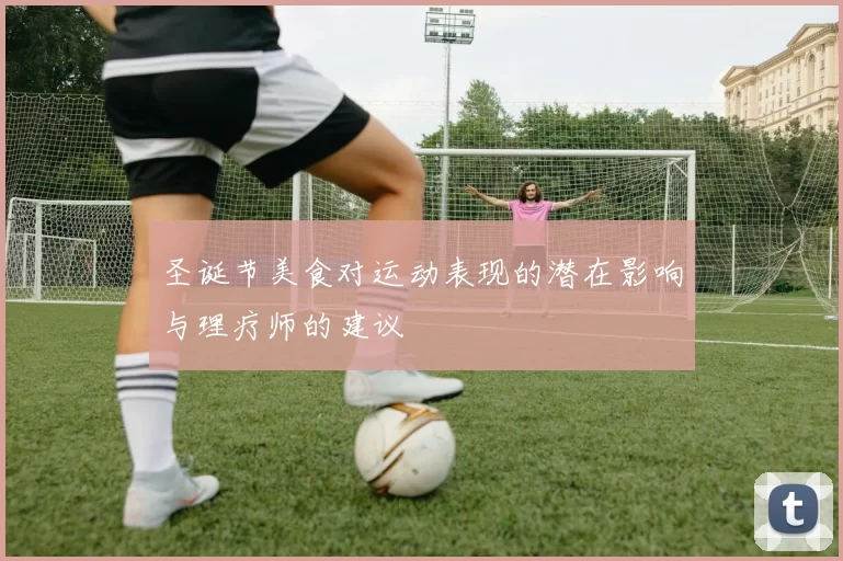 圣诞节美食对运动表现的潜在影响与理疗师的建议