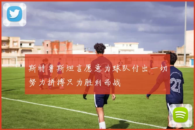 斯特鲁斯坦言愿意为球队付出一切努力拼搏只为胜利而战