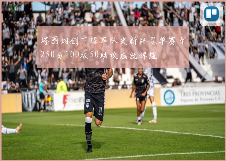 塔图姆创下绿军队史新纪录单赛季250分100板50助攻成就辉煌