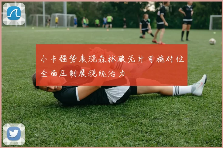 小卡强势表现森林狼无计可施对位全面压制展现统治力
