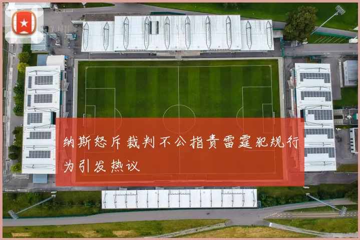 纳斯怒斥裁判不公指责雷霆犯规行为引发热议