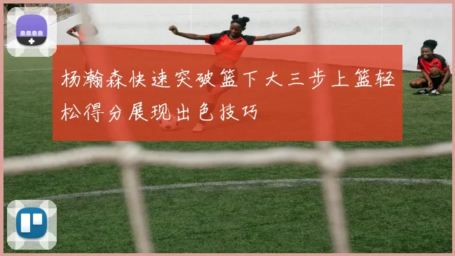 杨瀚森快速突破篮下大三步上篮轻松得分展现出色技巧