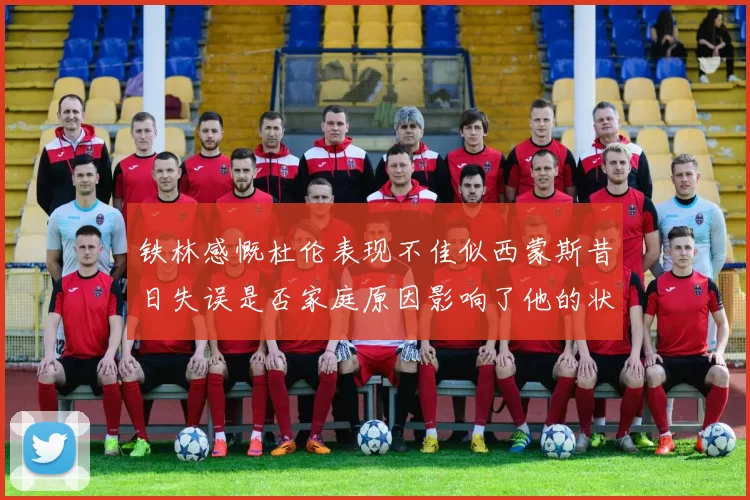 铁林感慨杜伦表现不佳似西蒙斯昔日失误是否家庭原因影响了他的状态