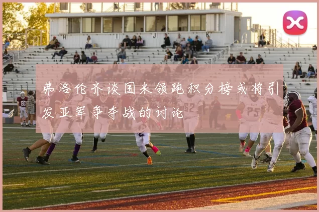 弗洛伦齐谈国米领跑积分榜或将引发亚军争夺战的讨论