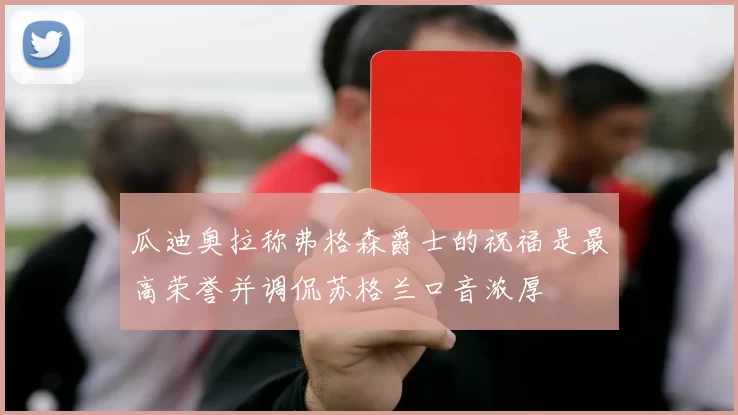 瓜迪奥拉称弗格森爵士的祝福是最高荣誉并调侃苏格兰口音浓厚