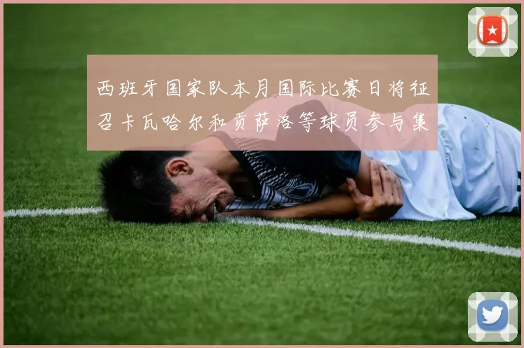 西班牙国家队本月国际比赛日将征召卡瓦哈尔和贡萨洛等球员参与集训