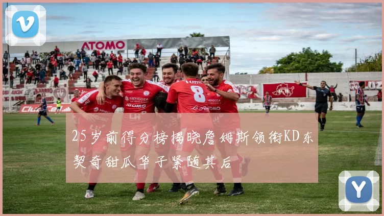 25岁前得分榜揭晓詹姆斯领衔KD东契奇甜瓜华子紧随其后