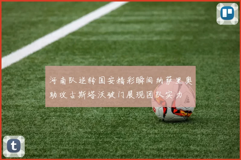 河南队逆转国安精彩瞬间纳萨里奥助攻古斯塔沃破门展现团队实力