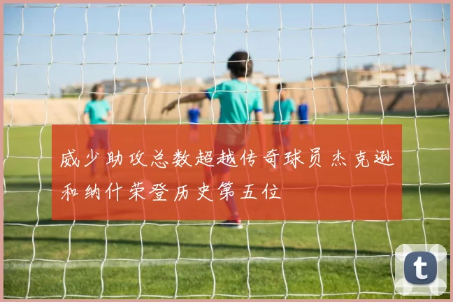 威少助攻总数超越传奇球员杰克逊和纳什荣登历史第五位