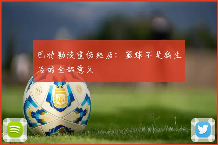 巴特勒谈重伤经历：篮球不是我生活的全部意义