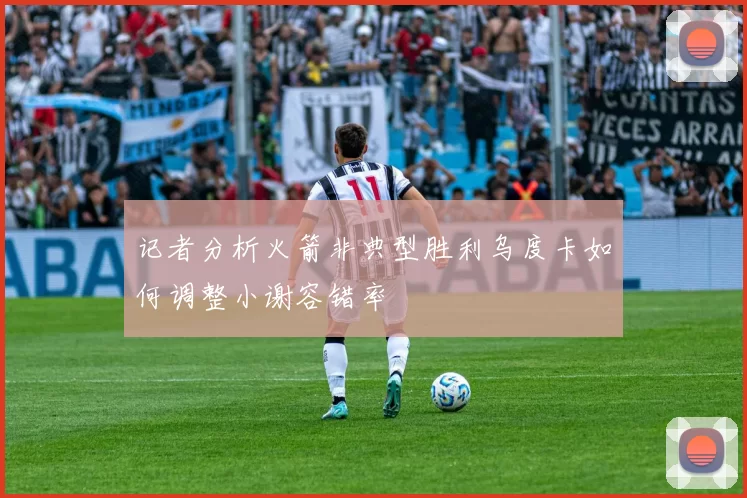 记者分析火箭非典型胜利乌度卡如何调整小谢容错率