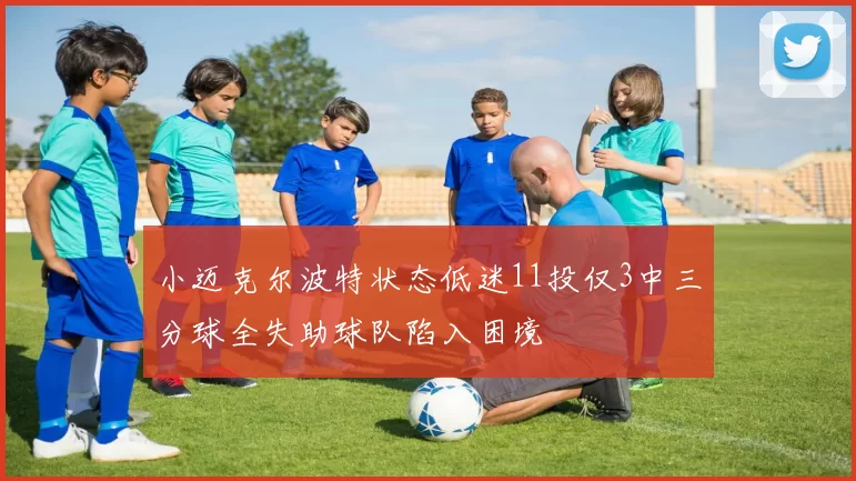 小迈克尔波特状态低迷11投仅3中三分球全失助球队陷入困境