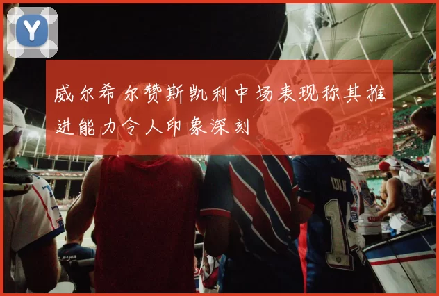 威尔希尔赞斯凯利中场表现称其推进能力令人印象深刻