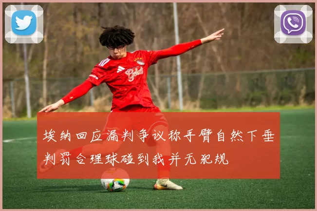 埃纳回应漏判争议称手臂自然下垂判罚合理球碰到我并无犯规