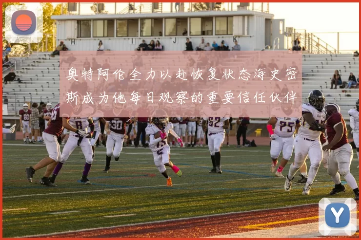 奥特阿伦全力以赴恢复状态海史密斯成为他每日观察的重要信任伙伴