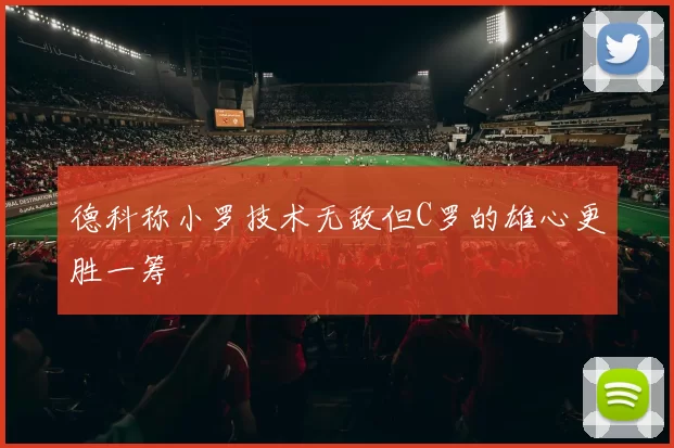 德科称小罗技术无敌但C罗的雄心更胜一筹