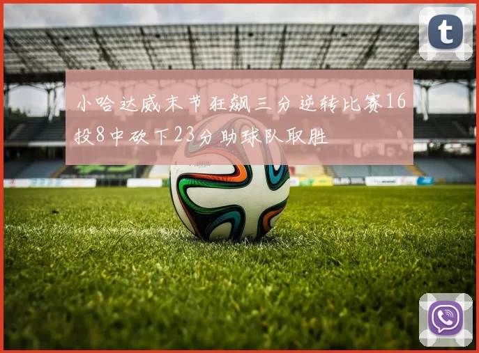 小哈达威末节狂飙三分逆转比赛16投8中砍下23分助球队取胜