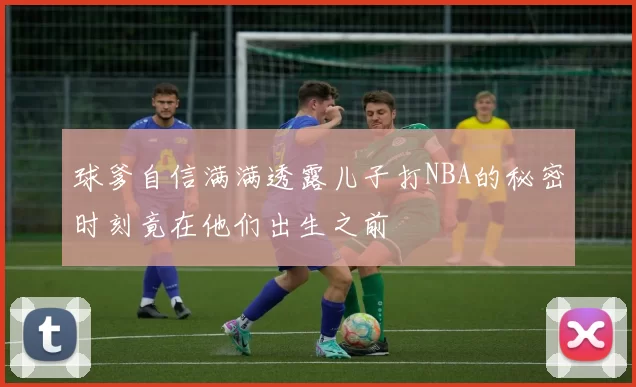 球爹自信满满透露儿子打NBA的秘密时刻竟在他们出生之前