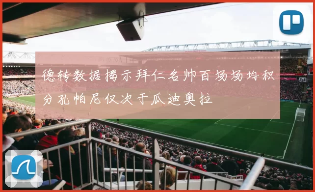 德转数据揭示拜仁名帅百场场均积分孔帕尼仅次于瓜迪奥拉