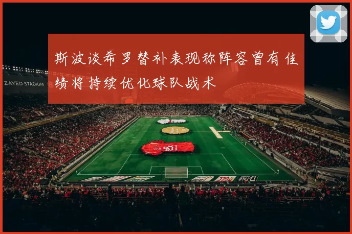 斯波谈希罗替补表现称阵容曾有佳绩将持续优化球队战术