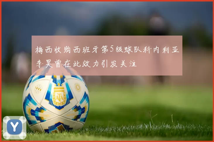 梅西收购西班牙第5级球队科内利亚李昊曾在此效力引发关注
