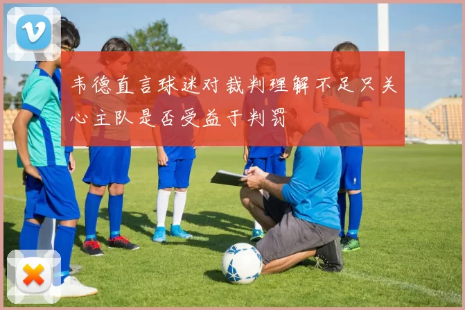 韦德直言球迷对裁判理解不足只关心主队是否受益于判罚